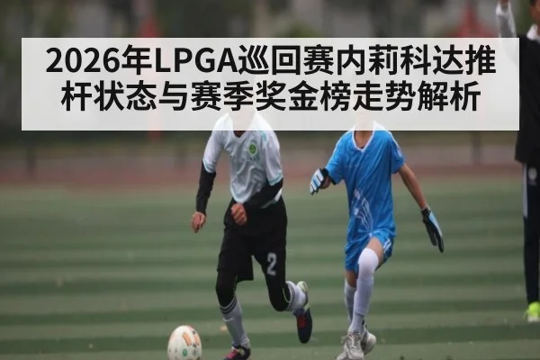 2026年LPGA巡回赛内莉科达推杆状态与赛季奖金榜走势解析