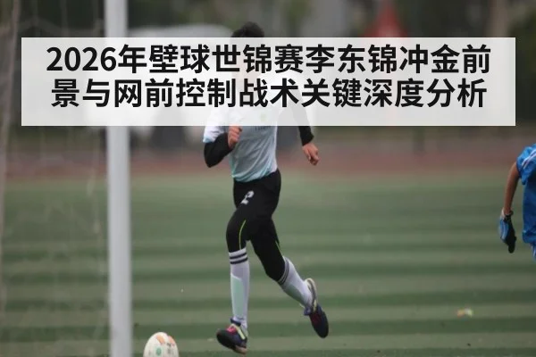 2026年壁球世锦赛李东锦冲金前景与网前控制战术关键深度分析