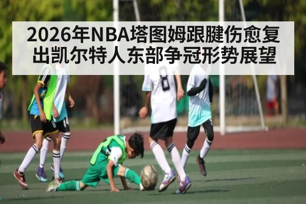 2026年NBA塔图姆跟腱伤愈复出凯尔特人东部争冠形势展望
