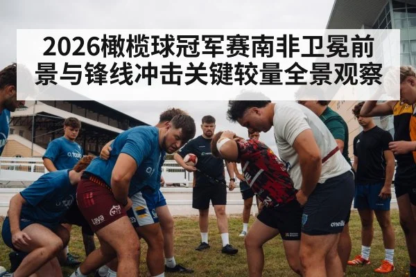 2026橄榄球冠军赛南非卫冕前景与锋线冲击关键较量全景观察